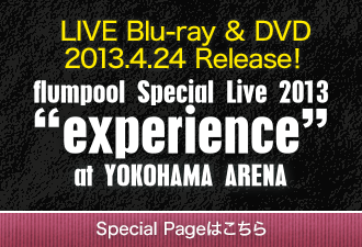 LIVE Blu-ray & DVD 2013.4.24 Release！ flumpool Special Live 2013“experience”at YOKOHAMA ARENA　Special Pageはこちら