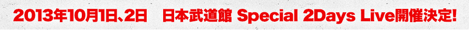 2013年10月1日、2日　日本武道館 Special 2Days Live開催決定！