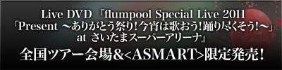 Live DVD『flumpool Special Live 2011「Present 〜ありがとう祭り！今宵は歌おう！踊り尽くそう！〜」 at さいたまスーパーアリーナ』全国ツアー会場＆<ASMART>限定発売決定！