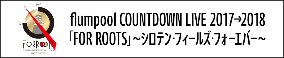 flumpool COUNTDOWN LIVE 2017→2018「FOR ROOTS」～シロテン・フィールズ・フォーエバー～