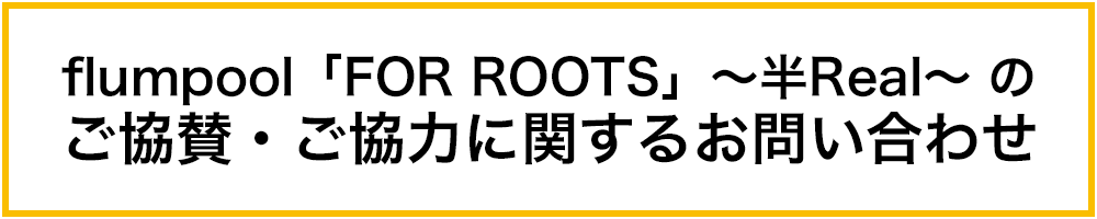 flumpool「FOR ROOTS」～半Real～ のご協賛・ご協力に関するお問い合わせ